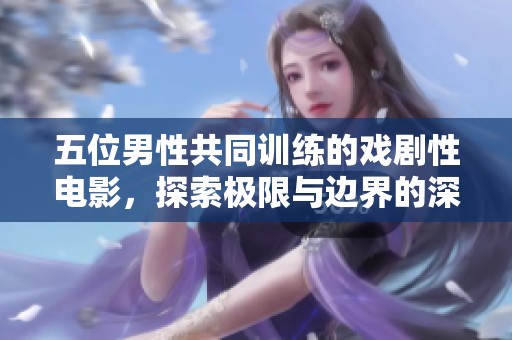 五位男性共同训练的戏剧性电影，探索极限与边界的深度体验