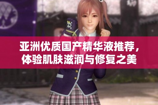 亚洲优质国产精华液推荐，体验肌肤滋润与修复之美