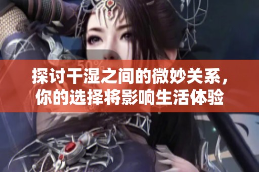 探讨干湿之间的微妙关系，你的选择将影响生活体验
