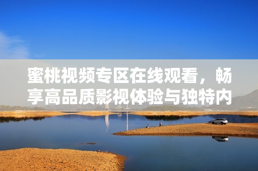 蜜桃视频专区在线观看，畅享高品质影视体验与独特内容