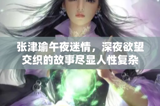 张津瑜午夜迷情，深夜欲望交织的故事尽显人性复杂