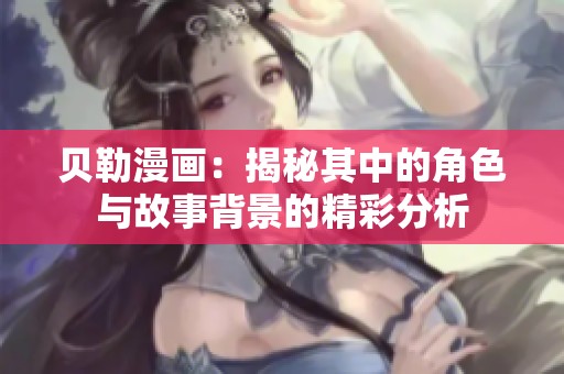 贝勒漫画：揭秘其中的角色与故事背景的精彩分析