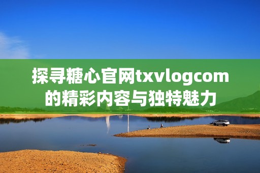 探寻糖心官网txvlogcom的精彩内容与独特魅力