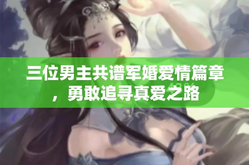 三位男主共谱军婚爱情篇章，勇敢追寻真爱之路
