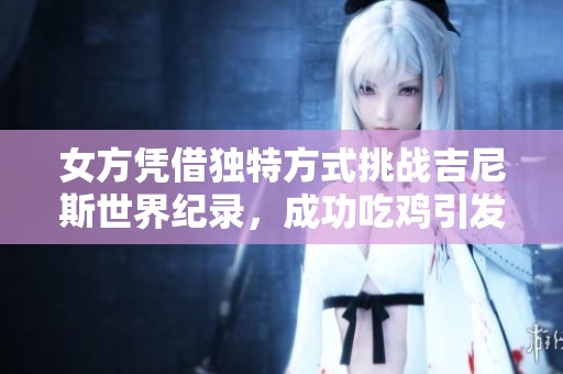 女方凭借独特方式挑战吉尼斯世界纪录，成功吃鸡引发热议