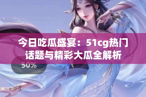 今日吃瓜盛宴：51cg热门话题与精彩大瓜全解析