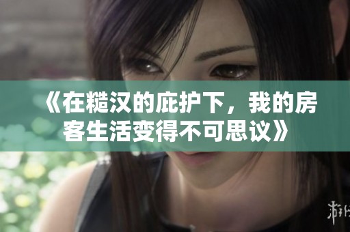 《在糙汉的庇护下，我的房客生活变得不可思议》