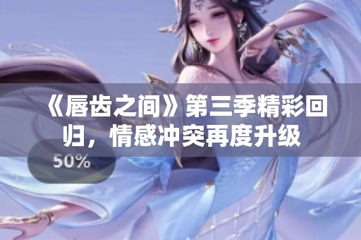 《唇齿之间》第三季精彩回归，情感冲突再度升级