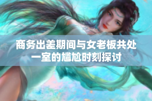 商务出差期间与女老板共处一室的尴尬时刻探讨