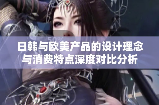 日韩与欧美产品的设计理念与消费特点深度对比分析