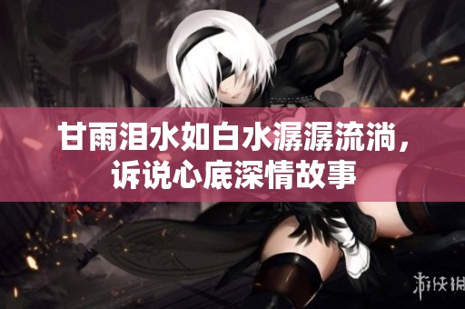 甘雨泪水如白水潺潺流淌，诉说心底深情故事
