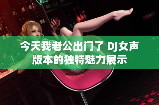 今天我老公出门了 DJ女声版本的独特魅力展示
