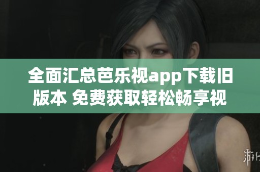 全面汇总芭乐视app下载旧版本 免费获取轻松畅享视频内容