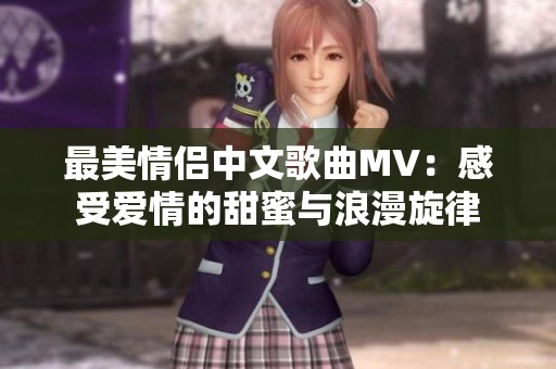 最美情侣中文歌曲MV：感受爱情的甜蜜与浪漫旋律
