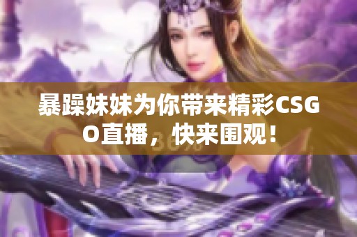 暴躁妹妹为你带来精彩CSGO直播，快来围观！