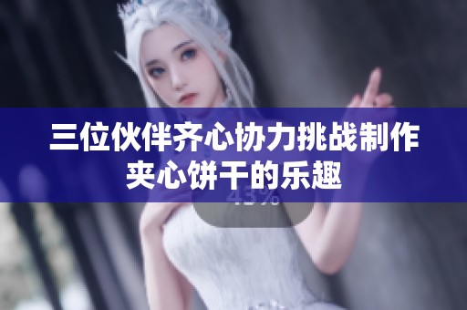 三位伙伴齐心协力挑战制作夹心饼干的乐趣