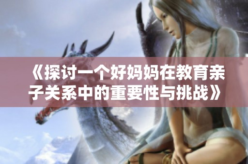 《探讨一个好妈妈在教育亲子关系中的重要性与挑战》