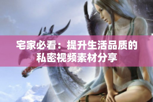 宅家必看：提升生活品质的私密视频素材分享