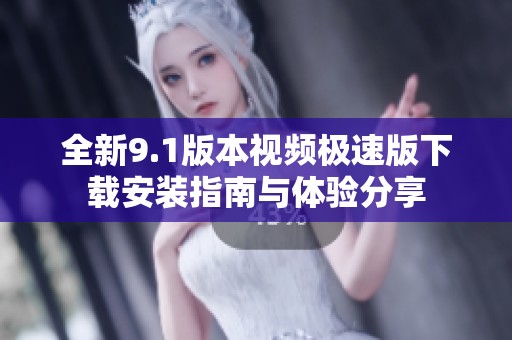 全新9.1版本视频极速版下载安装指南与体验分享