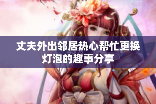 丈夫外出邻居热心帮忙更换灯泡的趣事分享