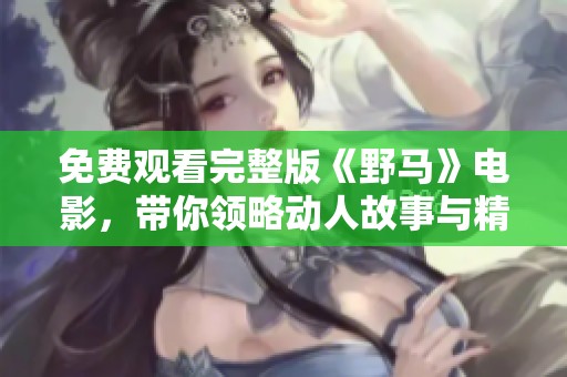 免费观看完整版《野马》电影，带你领略动人故事与精彩画面