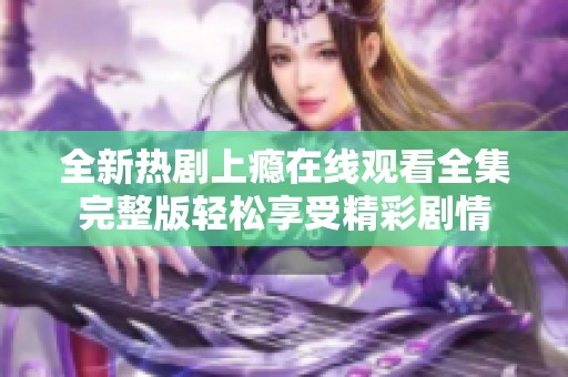 全新热剧上瘾在线观看全集完整版轻松享受精彩剧情