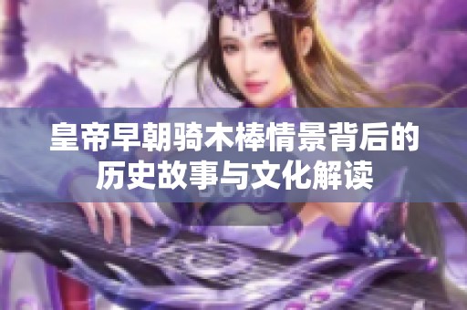 皇帝早朝骑木棒情景背后的历史故事与文化解读