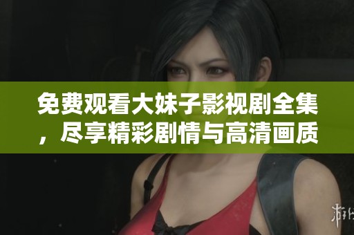 免费观看大妹子影视剧全集，尽享精彩剧情与高清画质