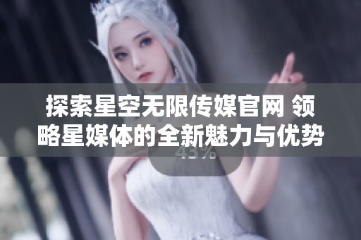 探索星空无限传媒官网 领略星媒体的全新魅力与优势