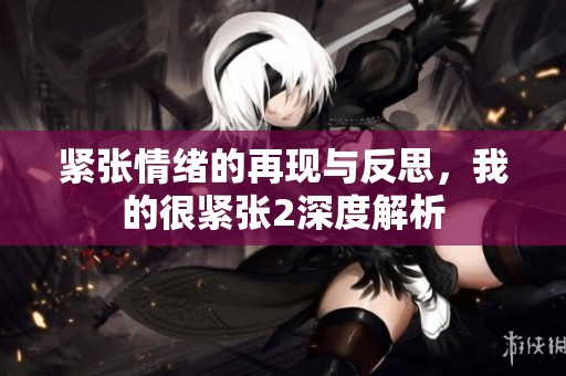 紧张情绪的再现与反思，我的很紧张2深度解析