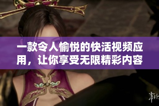 一款令人愉悦的快活视频应用，让你享受无限精彩内容