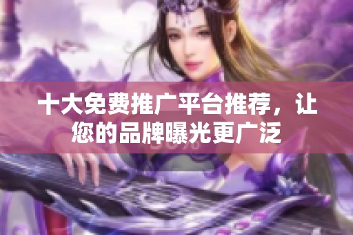 十大免费推广平台推荐，让您的品牌曝光更广泛