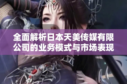 全面解析日本天美传媒有限公司的业务模式与市场表现