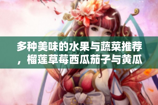 多种美味的水果与蔬菜推荐，榴莲草莓西瓜茄子与黄瓜搭配探索