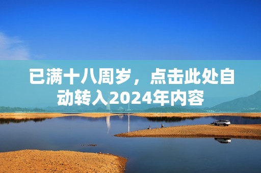 已满十八周岁，点击此处自动转入2024年内容