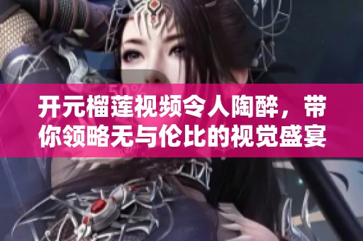 开元榴莲视频令人陶醉，带你领略无与伦比的视觉盛宴