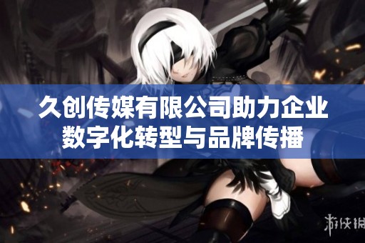 久创传媒有限公司助力企业数字化转型与品牌传播