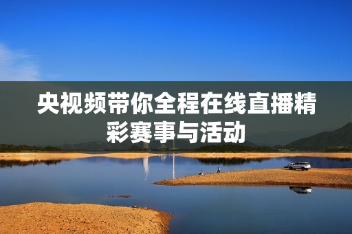 央视频带你全程在线直播精彩赛事与活动