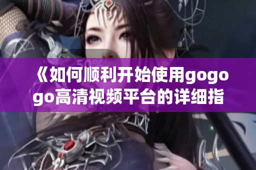 《如何顺利开始使用gogogo高清视频平台的详细指南》