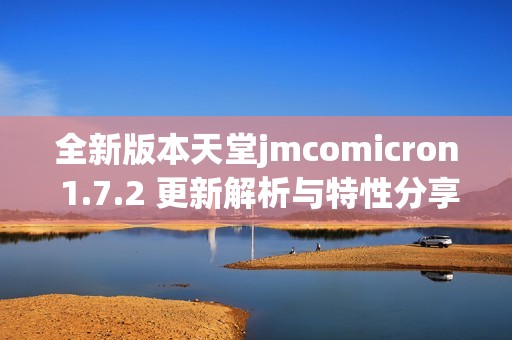 全新版本天堂jmcomicron 1.7.2 更新解析与特性分享