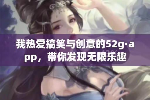 我热爱搞笑与创意的52g·app，带你发现无限乐趣