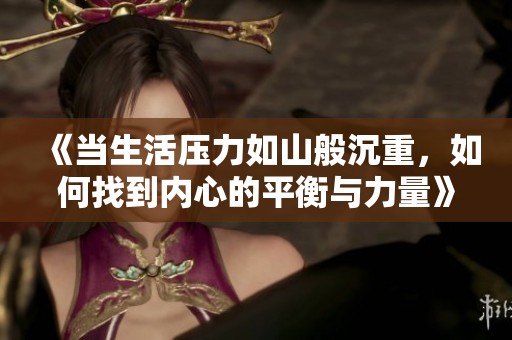 《当生活压力如山般沉重，如何找到内心的平衡与力量》