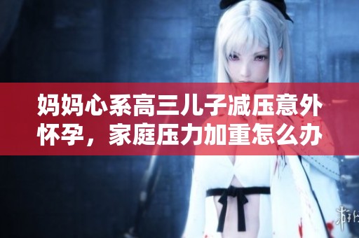妈妈心系高三儿子减压意外怀孕，家庭压力加重怎么办