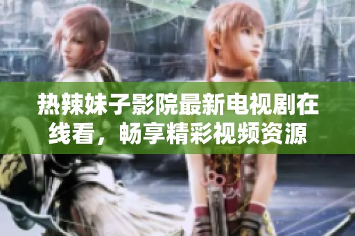 热辣妹子影院最新电视剧在线看，畅享精彩视频资源