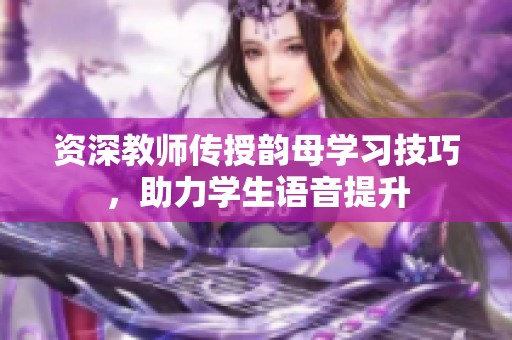资深教师传授韵母学习技巧，助力学生语音提升