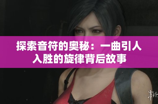 探索音符的奥秘：一曲引人入胜的旋律背后故事