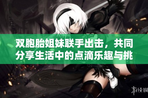 双胞胎姐妹联手出击，共同分享生活中的点滴乐趣与挑战