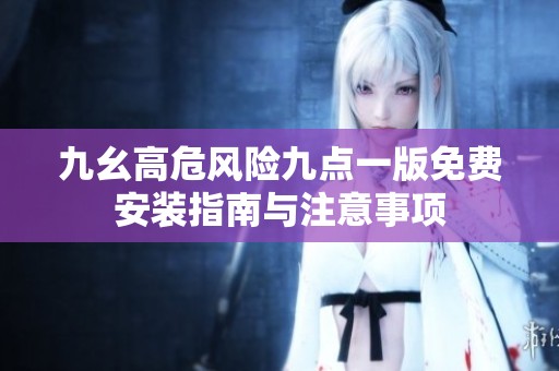 九幺高危风险九点一版免费安装指南与注意事项