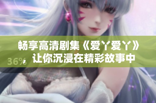 畅享高清剧集《爱丫爱丫》，让你沉浸在精彩故事中