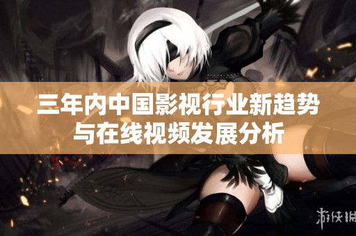 三年内中国影视行业新趋势与在线视频发展分析
